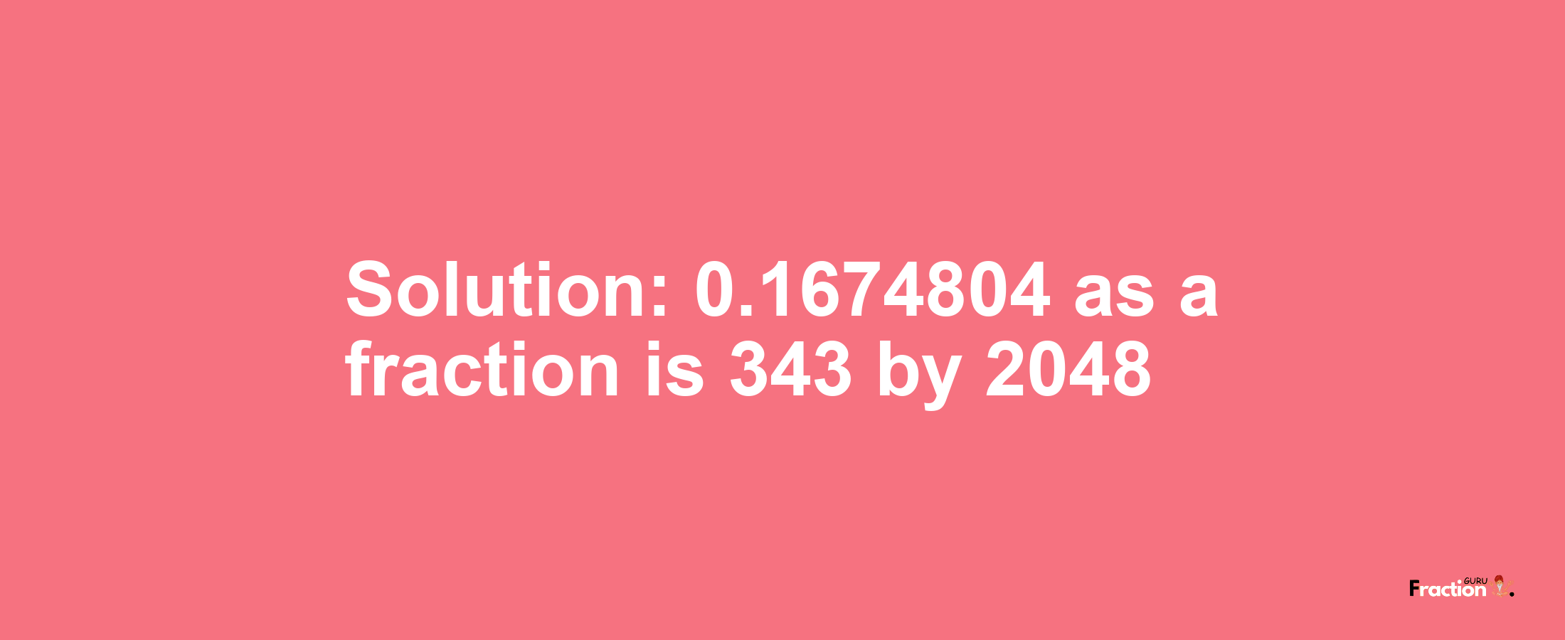 Solution:0.1674804 as a fraction is 343/2048